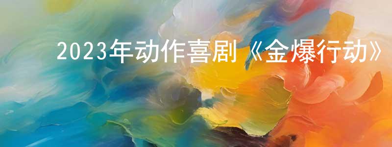 ﻿陈诗逸的网络影视资源,﻿2023年动作喜剧《金爆行动》BD国英双语中字迅雷下载_电影天堂